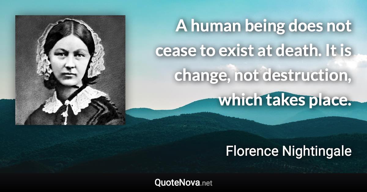 A human being does not cease to exist at death. It is change, not destruction, which takes place. - Florence Nightingale quote