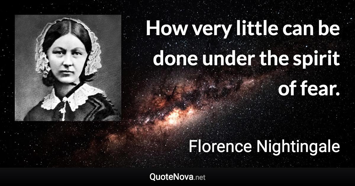 How very little can be done under the spirit of fear. - Florence Nightingale quote