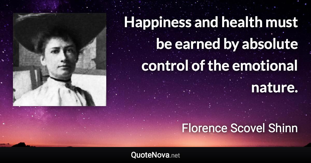 Happiness and health must be earned by absolute control of the emotional nature. - Florence Scovel Shinn quote