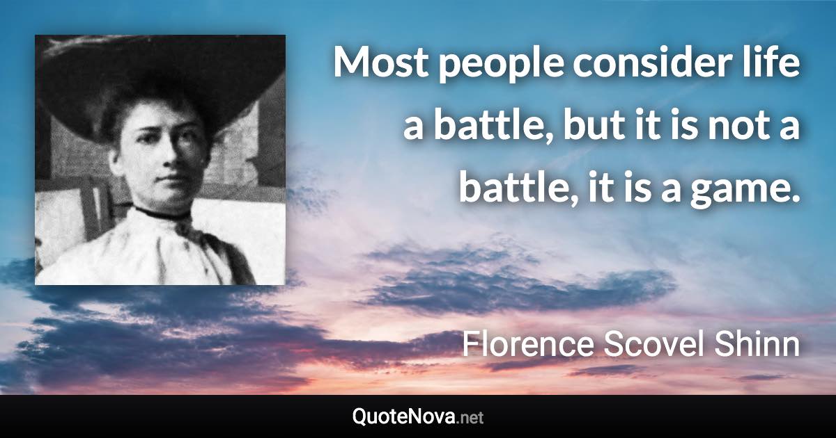 Most people consider life a battle, but it is not a battle, it is a game. - Florence Scovel Shinn quote