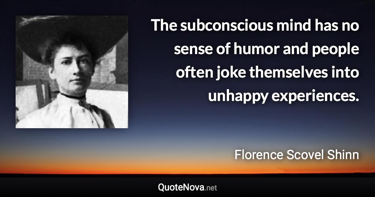 The subconscious mind has no sense of humor and people often joke themselves into unhappy experiences. - Florence Scovel Shinn quote