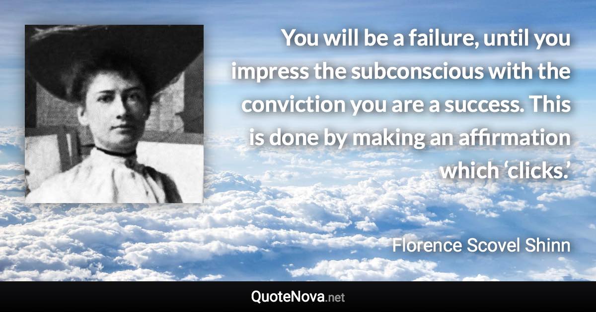 You will be a failure, until you impress the subconscious with the conviction you are a success. This is done by making an affirmation which ‘clicks.’ - Florence Scovel Shinn quote