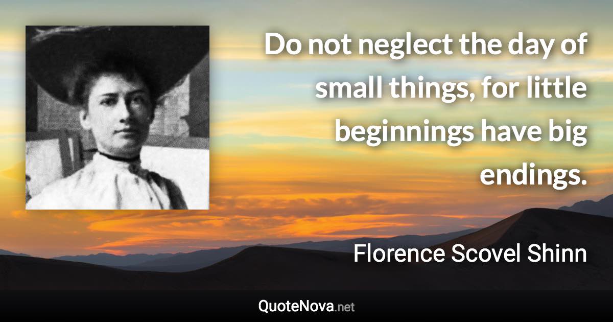 Do not neglect the day of small things, for little beginnings have big endings. - Florence Scovel Shinn quote