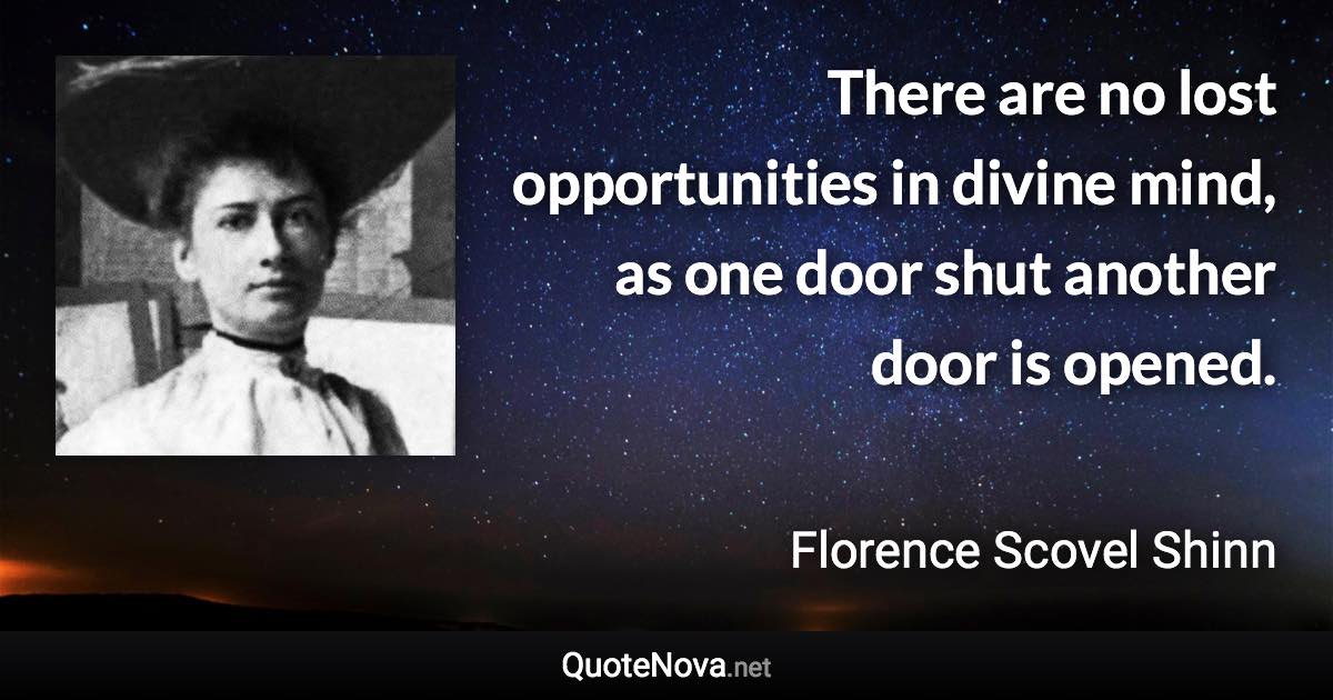 There are no lost opportunities in divine mind, as one door shut another door is opened. - Florence Scovel Shinn quote