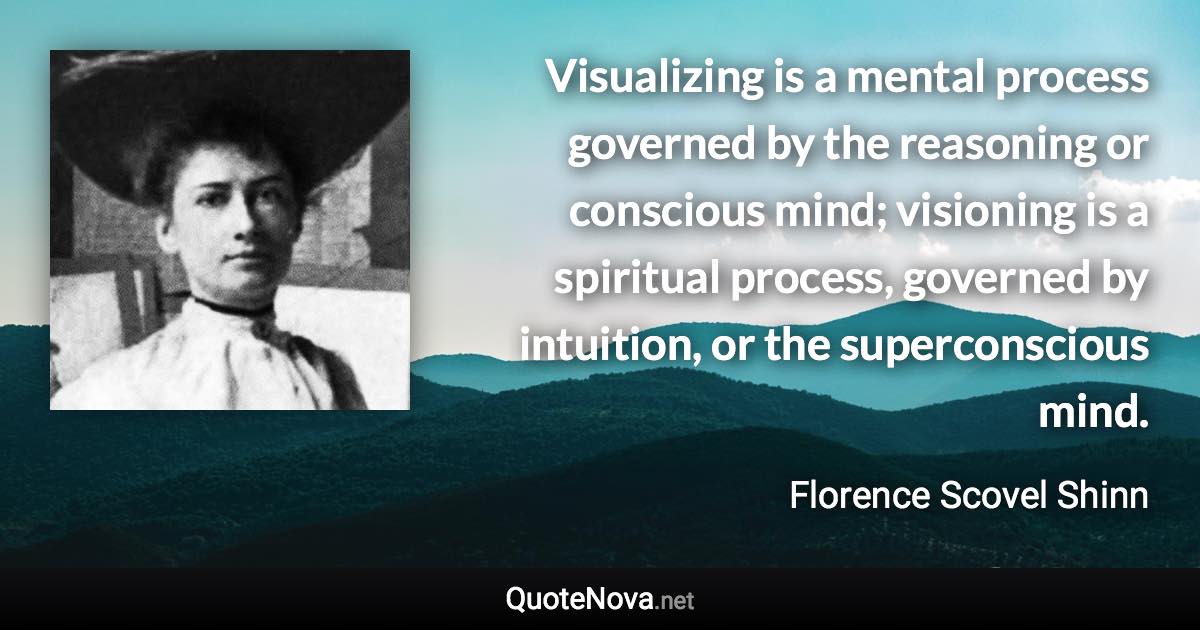 Visualizing is a mental process governed by the reasoning or conscious mind; visioning is a spiritual process, governed by intuition, or the superconscious mind. - Florence Scovel Shinn quote