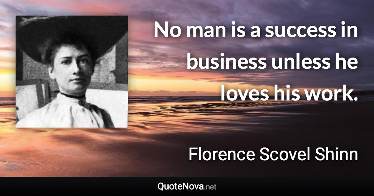 No man is a success in business unless he loves his work. - Florence Scovel Shinn quote
