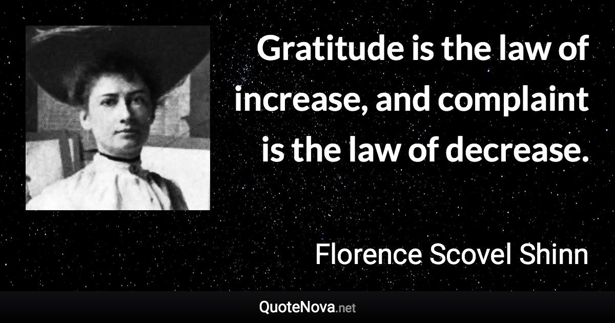 Gratitude is the law of increase, and complaint is the law of decrease. - Florence Scovel Shinn quote