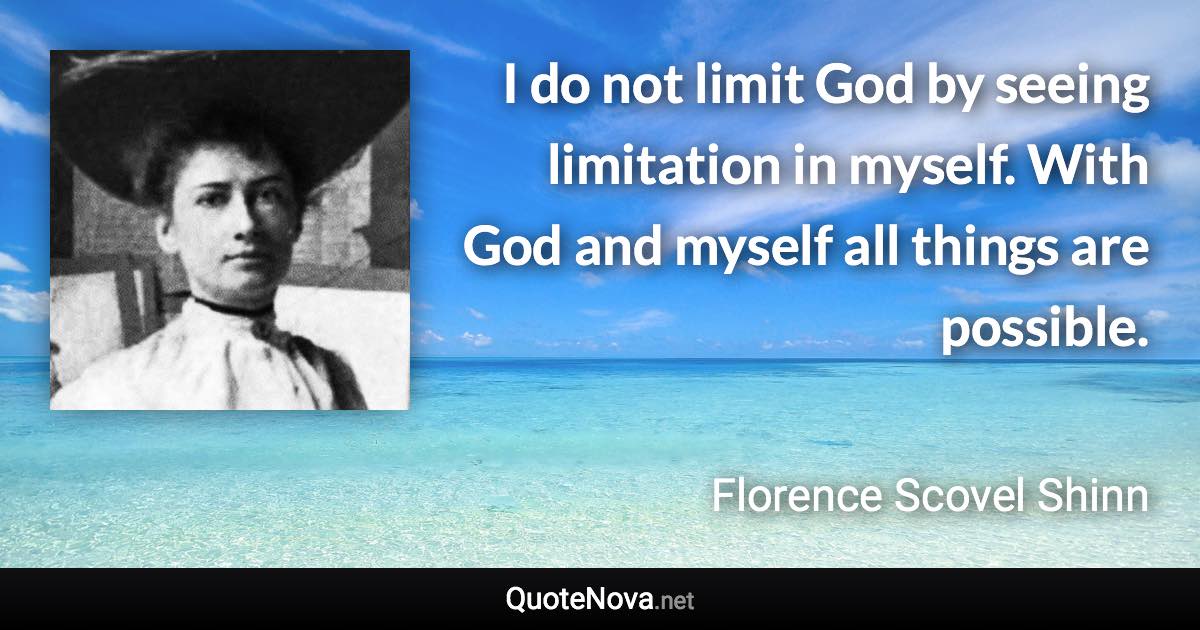 I do not limit God by seeing limitation in myself. With God and myself all things are possible. - Florence Scovel Shinn quote