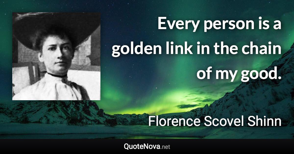 Every person is a golden link in the chain of my good. - Florence Scovel Shinn quote