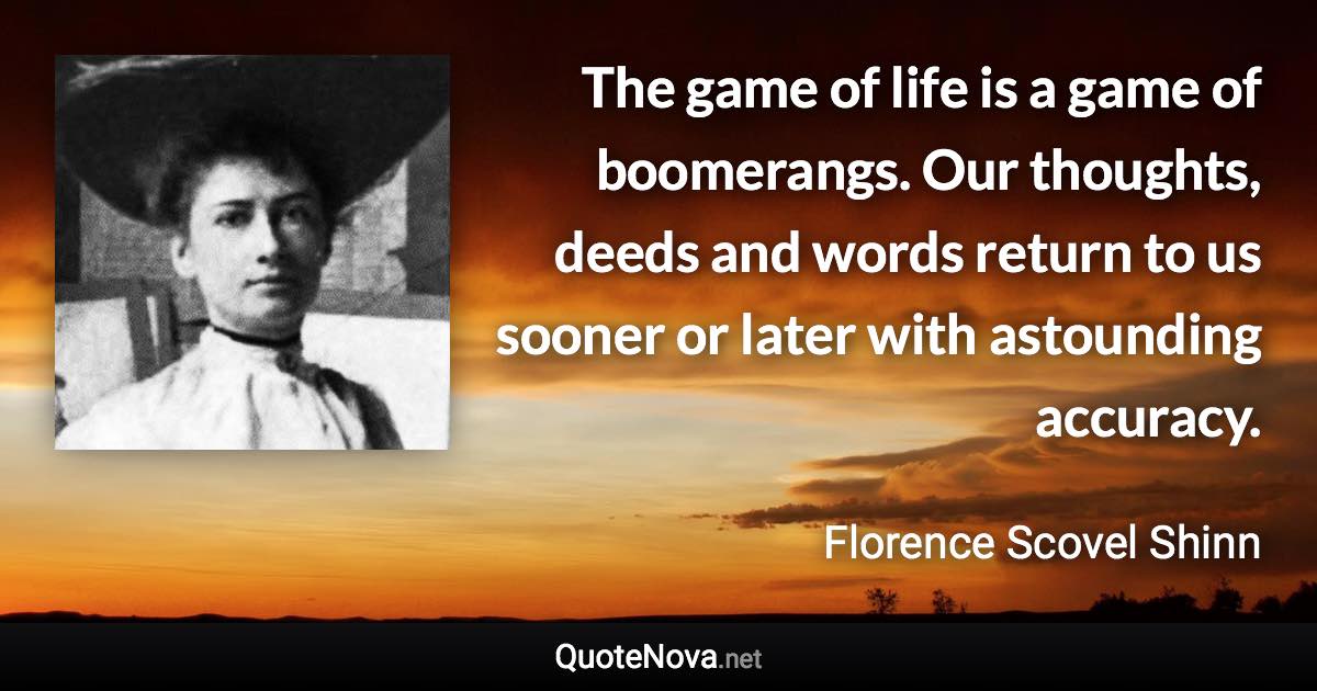 The game of life is a game of boomerangs. Our thoughts, deeds and words return to us sooner or later with astounding accuracy. - Florence Scovel Shinn quote