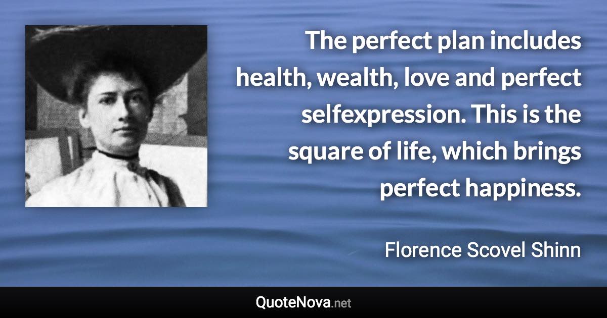 The perfect plan includes health, wealth, love and perfect selfexpression. This is the square of life, which brings perfect happiness. - Florence Scovel Shinn quote