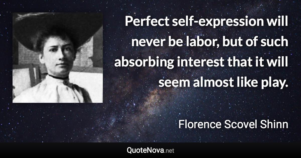 Perfect self-expression will never be labor, but of such absorbing interest that it will seem almost like play. - Florence Scovel Shinn quote