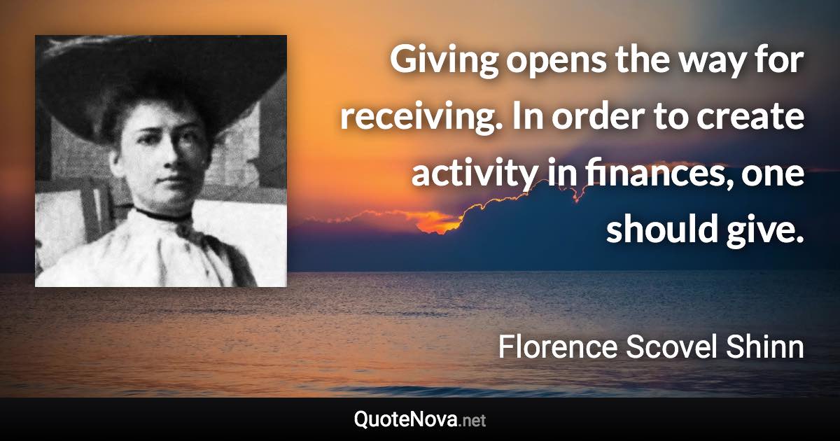 Giving opens the way for receiving. In order to create activity in finances, one should give. - Florence Scovel Shinn quote