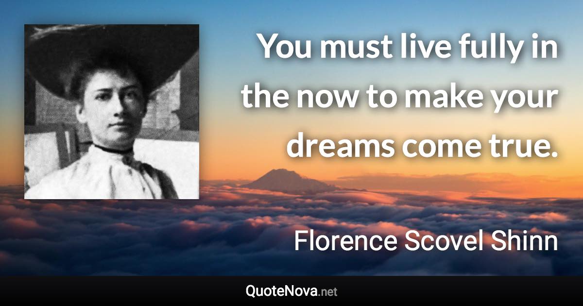 You must live fully in the now to make your dreams come true. - Florence Scovel Shinn quote