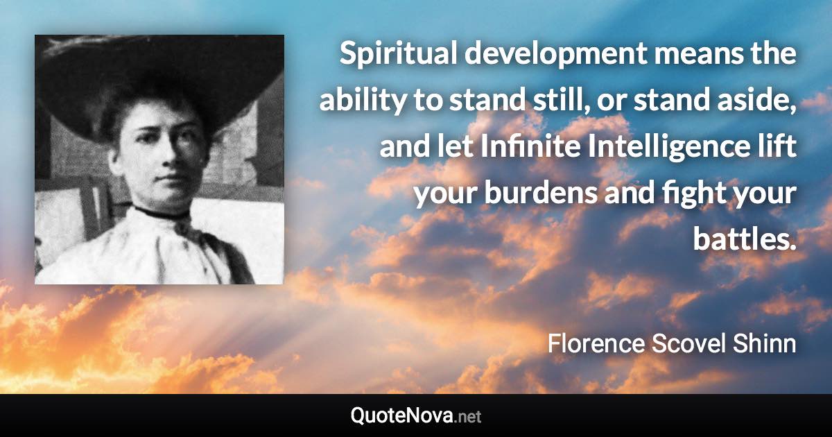 Spiritual development means the ability to stand still, or stand aside, and let Infinite Intelligence lift your burdens and fight your battles. - Florence Scovel Shinn quote