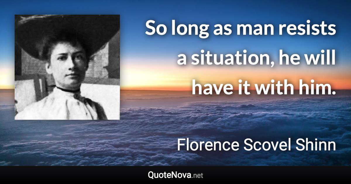 So long as man resists a situation, he will have it with him. - Florence Scovel Shinn quote