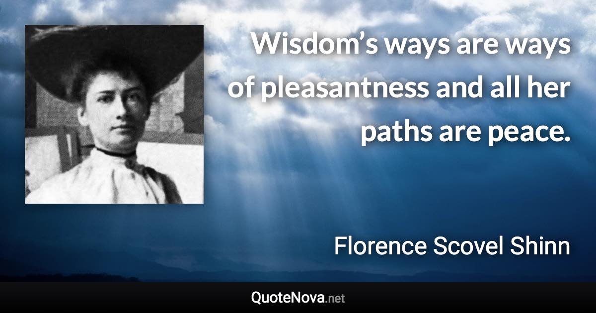 Wisdom’s ways are ways of pleasantness and all her paths are peace. - Florence Scovel Shinn quote