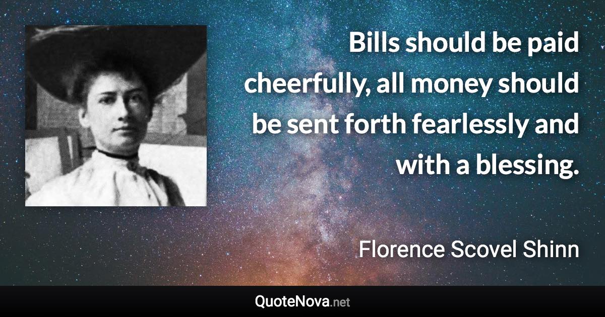 Bills should be paid cheerfully, all money should be sent forth fearlessly and with a blessing. - Florence Scovel Shinn quote