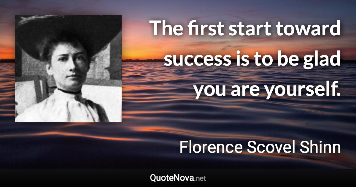 The first start toward success is to be glad you are yourself. - Florence Scovel Shinn quote
