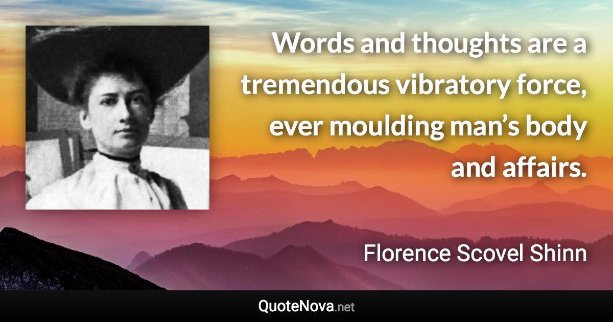 Words and thoughts are a tremendous vibratory force, ever moulding man’s body and affairs. - Florence Scovel Shinn quote