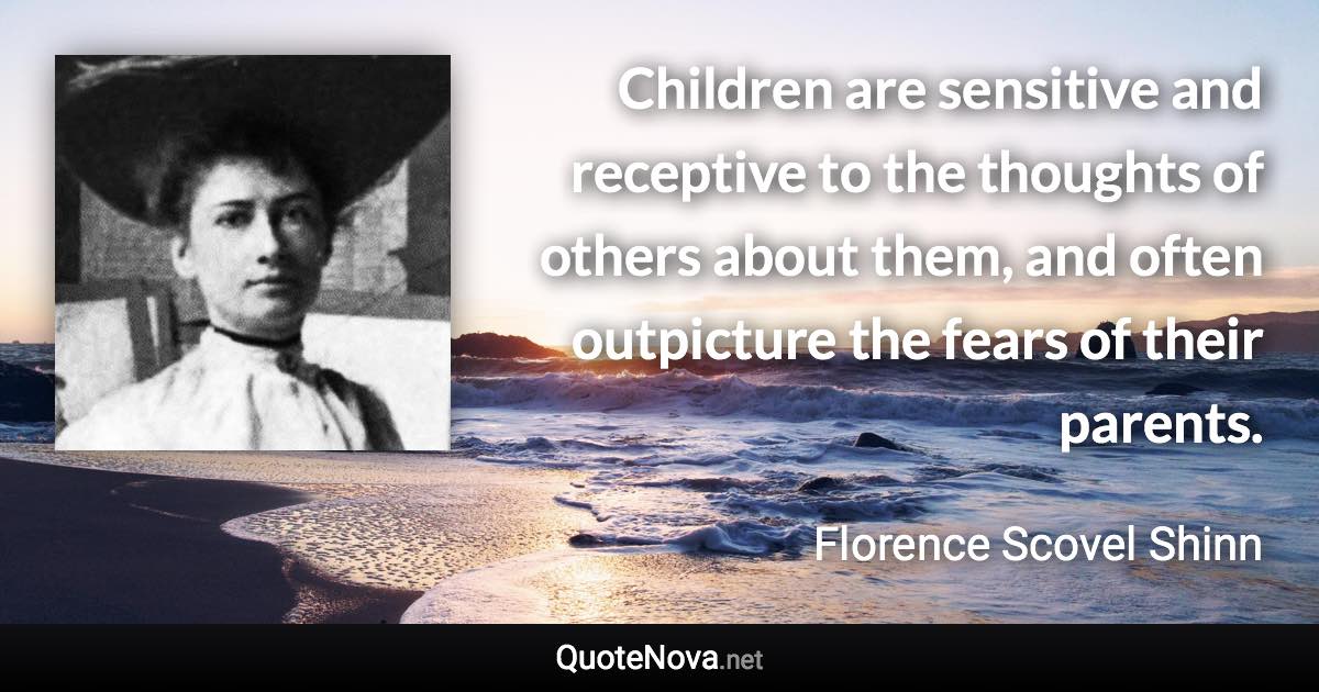 Children are sensitive and receptive to the thoughts of others about them, and often outpicture the fears of their parents. - Florence Scovel Shinn quote