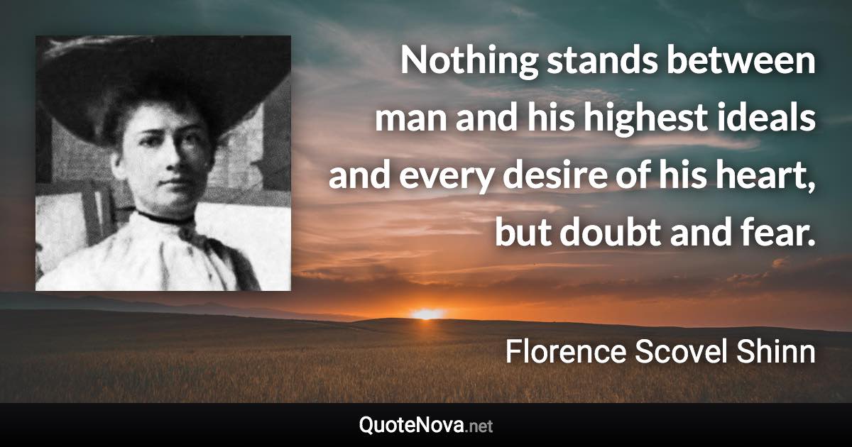 Nothing stands between man and his highest ideals and every desire of his heart, but doubt and fear. - Florence Scovel Shinn quote