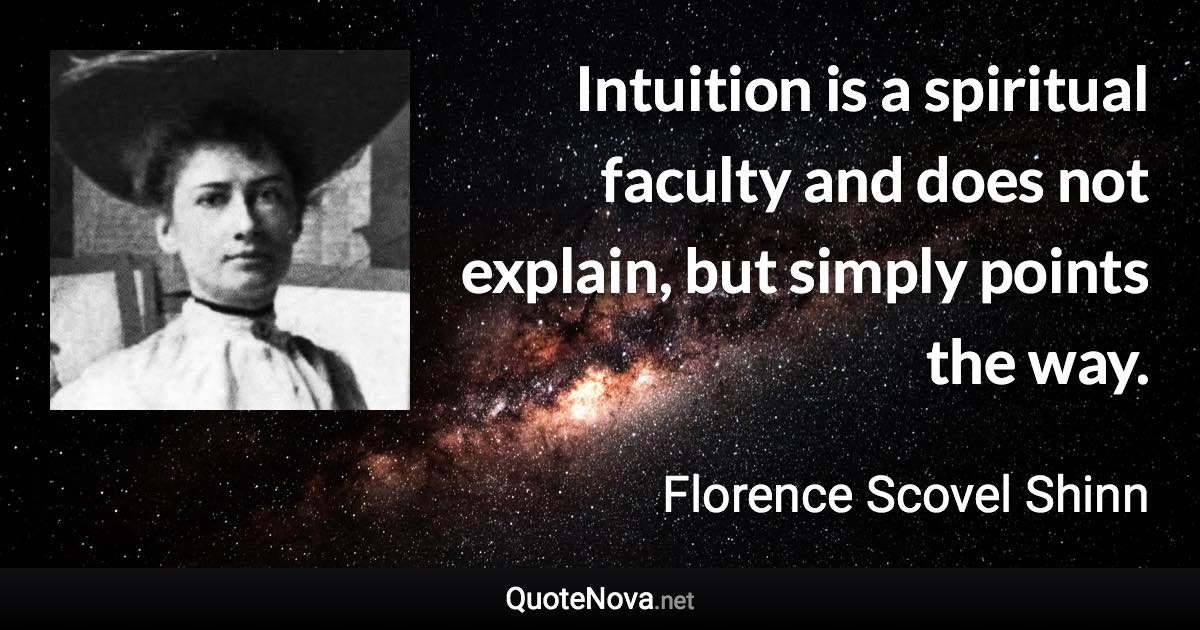 Intuition is a spiritual faculty and does not explain, but simply points the way. - Florence Scovel Shinn quote