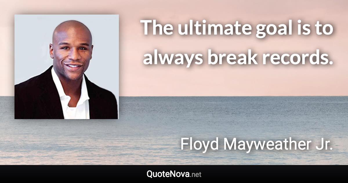 The ultimate goal is to always break records. - Floyd Mayweather Jr. quote