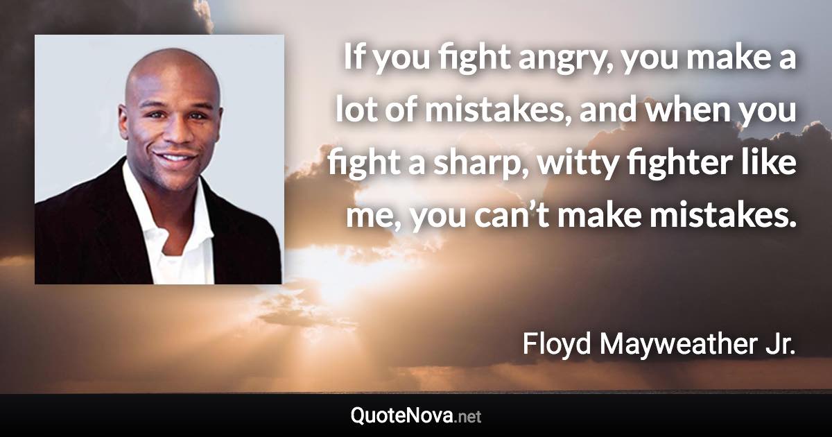 If you fight angry, you make a lot of mistakes, and when you fight a sharp, witty fighter like me, you can’t make mistakes. - Floyd Mayweather Jr. quote
