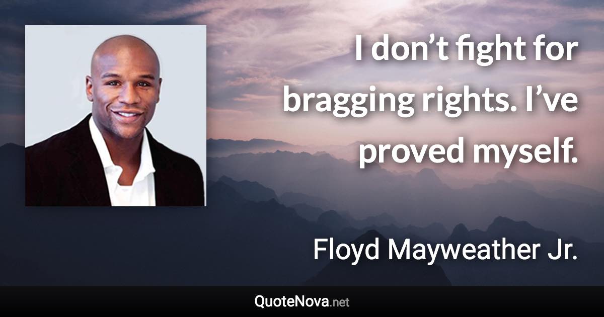 I don’t fight for bragging rights. I’ve proved myself. - Floyd Mayweather Jr. quote