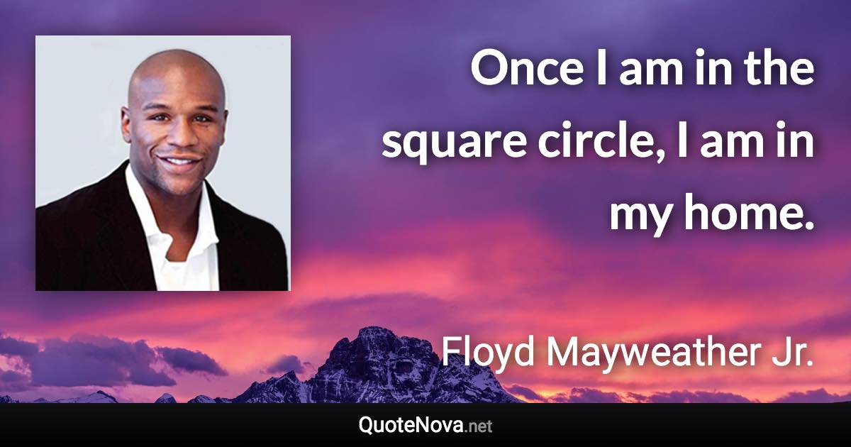 Once I am in the square circle, I am in my home. - Floyd Mayweather Jr. quote