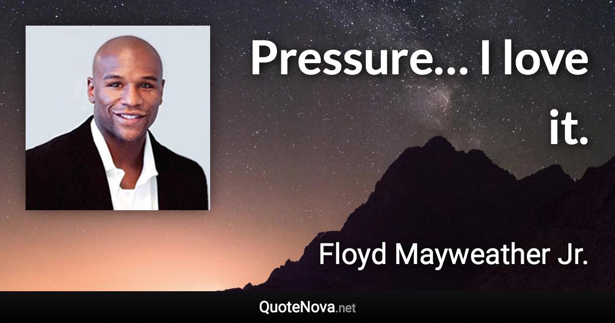 Pressure… I love it. - Floyd Mayweather Jr. quote