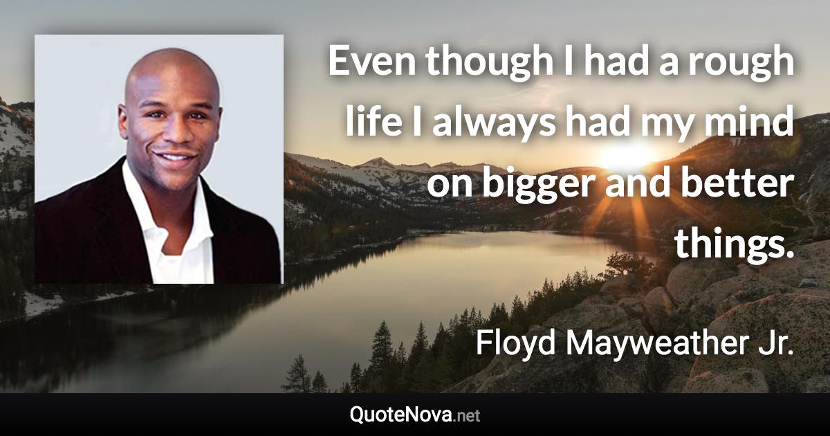 Even though I had a rough life I always had my mind on bigger and better things. - Floyd Mayweather Jr. quote