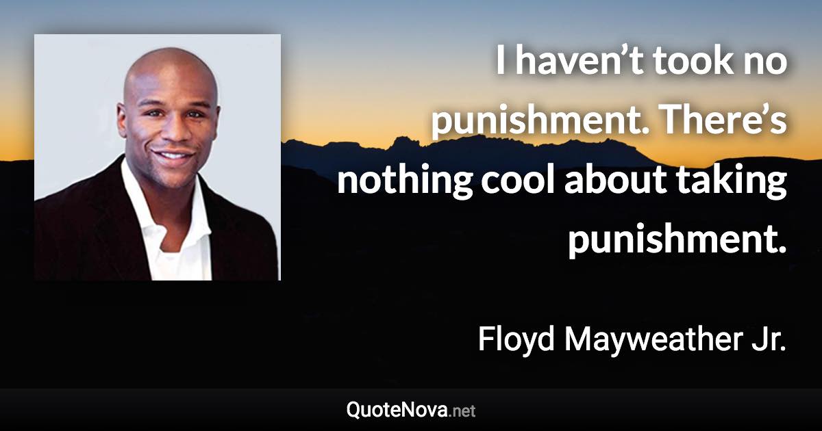 I haven’t took no punishment. There’s nothing cool about taking punishment. - Floyd Mayweather Jr. quote