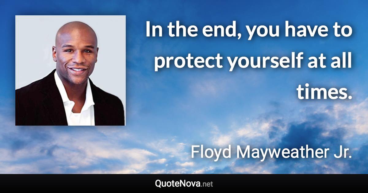In the end, you have to protect yourself at all times. - Floyd Mayweather Jr. quote