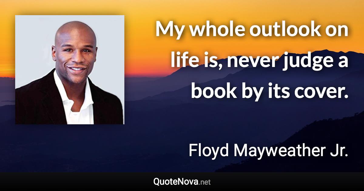 My whole outlook on life is, never judge a book by its cover. - Floyd Mayweather Jr. quote