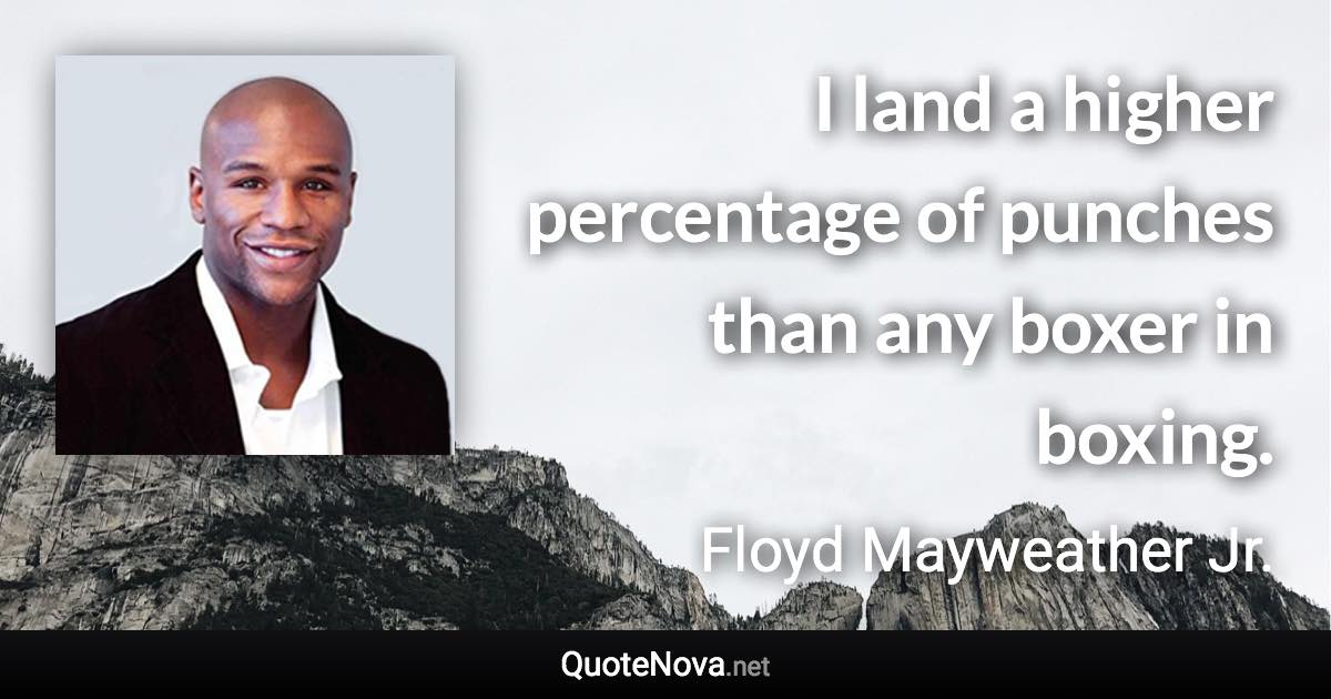 I land a higher percentage of punches than any boxer in boxing. - Floyd Mayweather Jr. quote