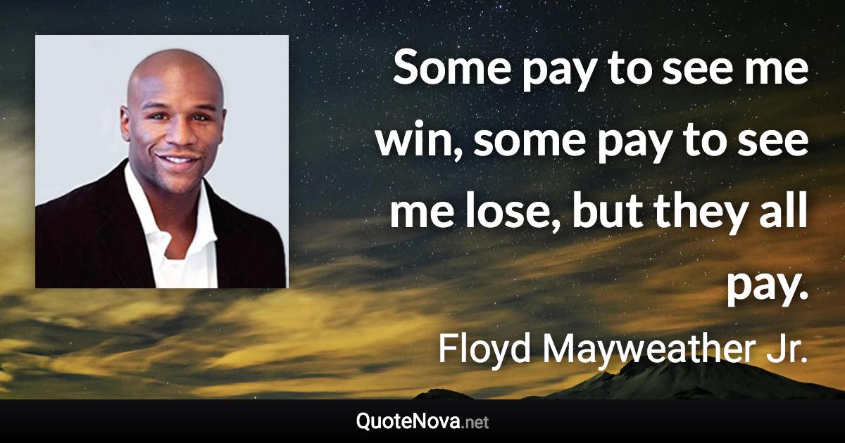 Some pay to see me win, some pay to see me lose, but they all pay. - Floyd Mayweather Jr. quote