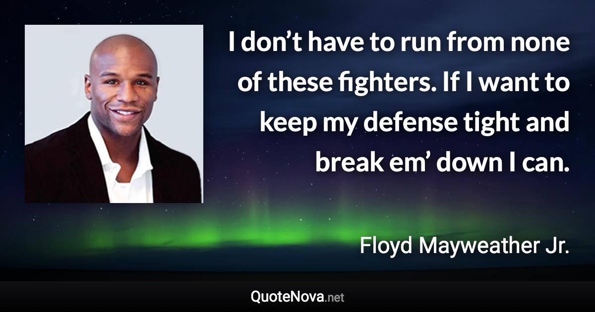 I don’t have to run from none of these fighters. If I want to keep my defense tight and break em’ down I can. - Floyd Mayweather Jr. quote