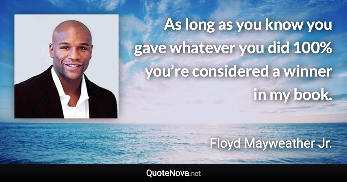 As long as you know you gave whatever you did 100% you’re considered a winner in my book. - Floyd Mayweather Jr. quote