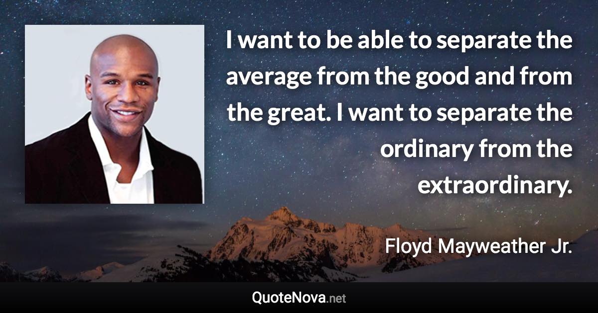 I want to be able to separate the average from the good and from the great. I want to separate the ordinary from the extraordinary. - Floyd Mayweather Jr. quote