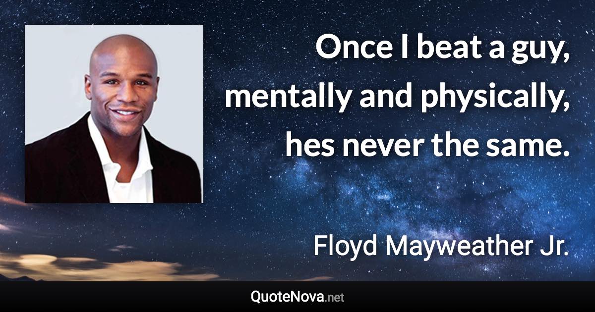 Once I beat a guy, mentally and physically, hes never the same. - Floyd Mayweather Jr. quote