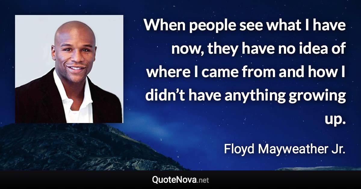 When people see what I have now, they have no idea of where I came from and how I didn’t have anything growing up. - Floyd Mayweather Jr. quote