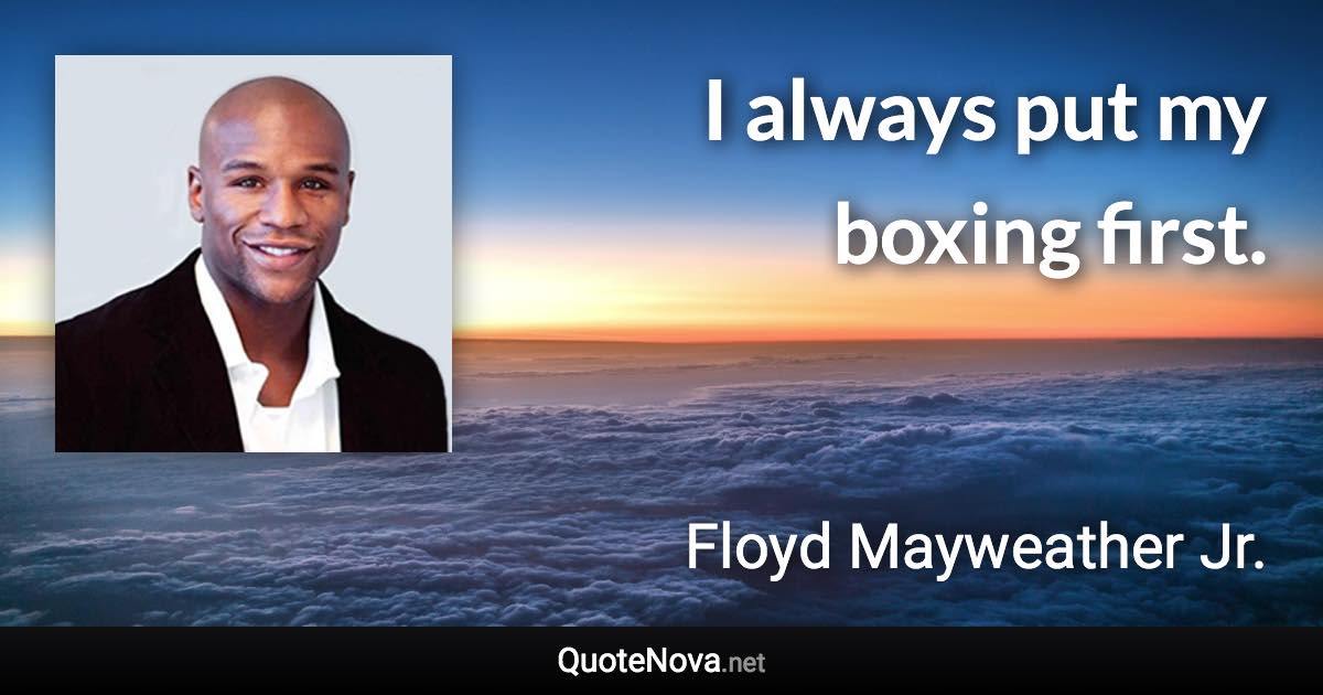 I always put my boxing first. - Floyd Mayweather Jr. quote