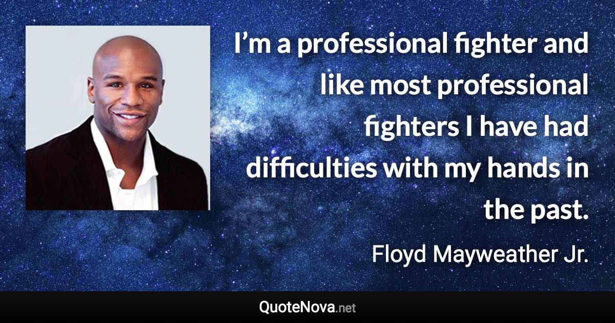 I’m a professional fighter and like most professional fighters I have had difficulties with my hands in the past. - Floyd Mayweather Jr. quote