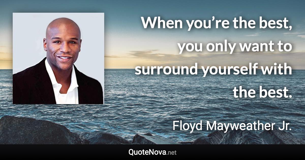 When you’re the best, you only want to surround yourself with the best. - Floyd Mayweather Jr. quote