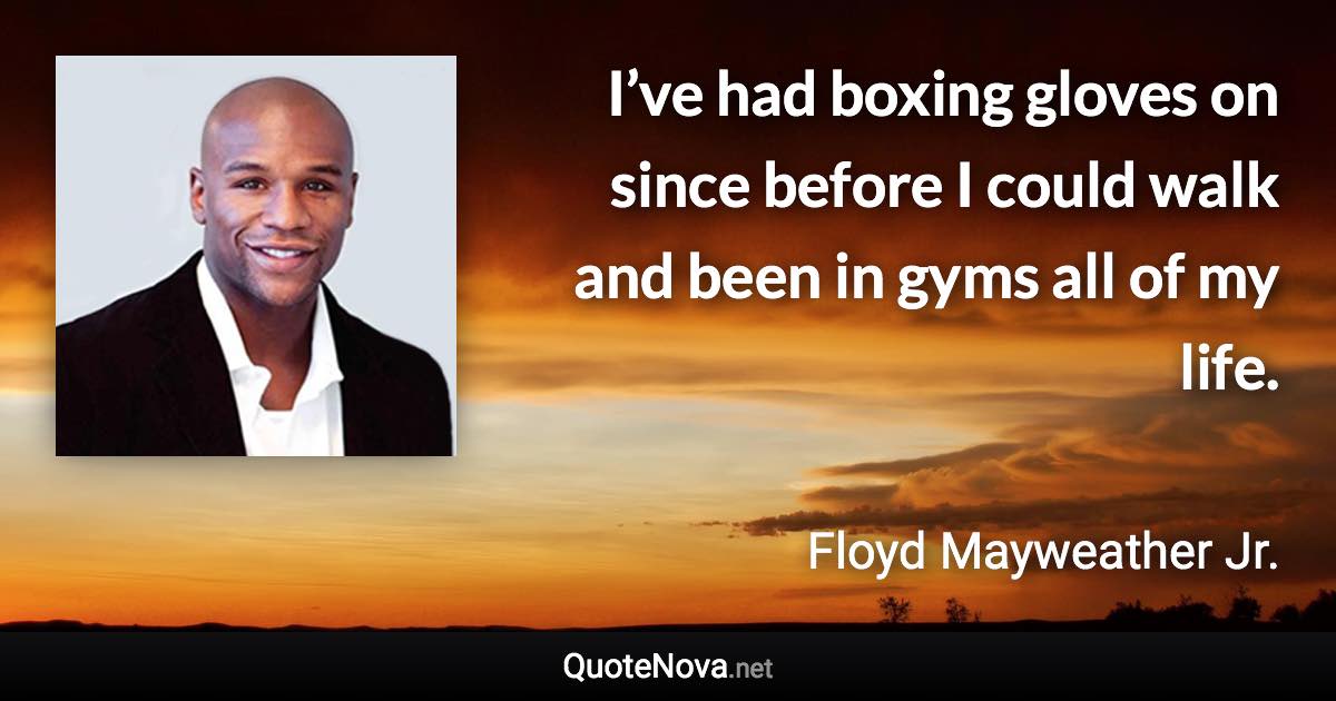 I’ve had boxing gloves on since before I could walk and been in gyms all of my life. - Floyd Mayweather Jr. quote