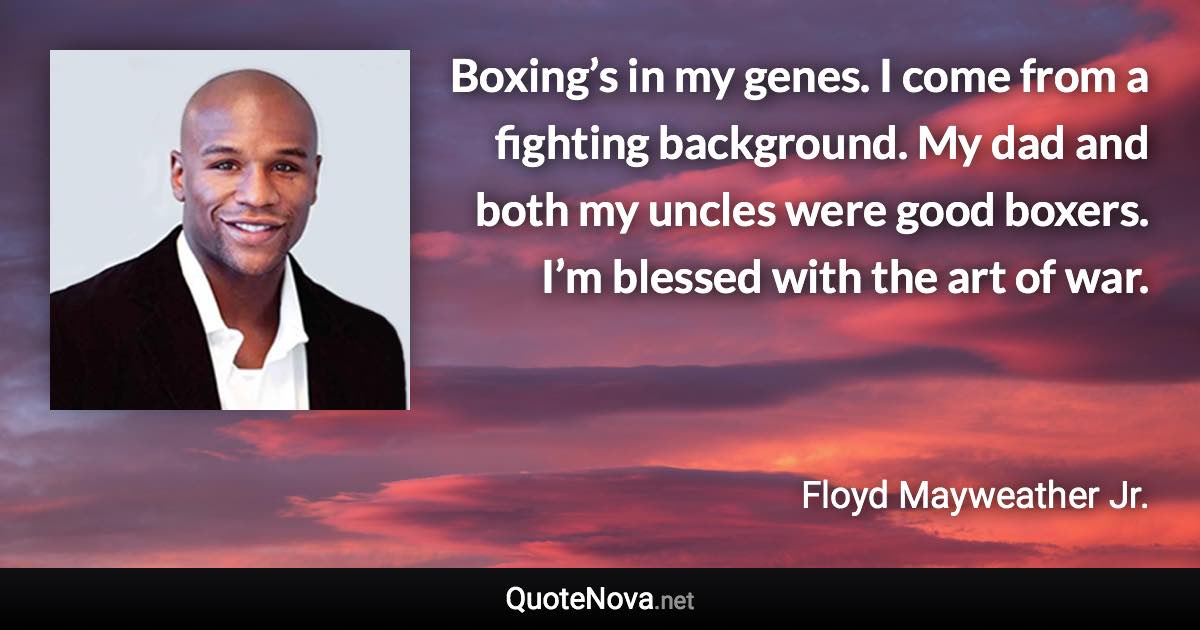 Boxing’s in my genes. I come from a fighting background. My dad and both my uncles were good boxers. I’m blessed with the art of war. - Floyd Mayweather Jr. quote