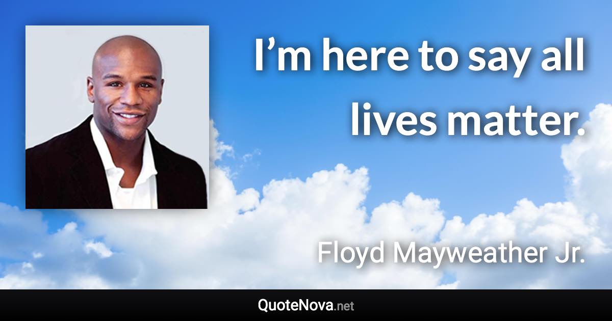 I’m here to say all lives matter. - Floyd Mayweather Jr. quote