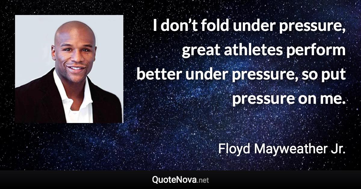 I don’t fold under pressure, great athletes perform better under pressure, so put pressure on me. - Floyd Mayweather Jr. quote
